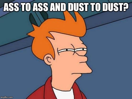 Futurama Fry Meme | ASS TO ASS AND DUST TO DUST? | image tagged in memes,futurama fry | made w/ Imgflip meme maker