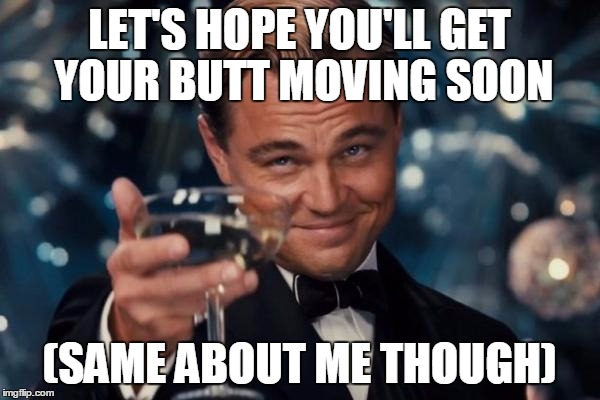 Leonardo Dicaprio Cheers Meme | LET'S HOPE YOU'LL GET YOUR BUTT MOVING SOON (SAME ABOUT ME THOUGH) | image tagged in memes,leonardo dicaprio cheers | made w/ Imgflip meme maker