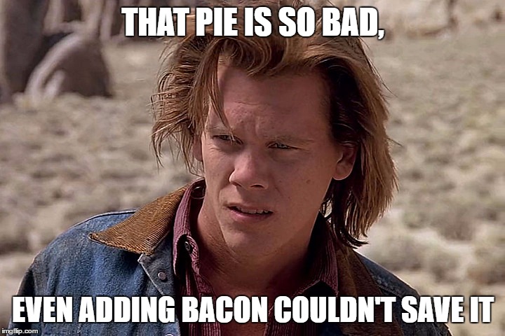 THAT PIE IS SO BAD, EVEN ADDING BACON COULDN'T SAVE IT | made w/ Imgflip meme maker