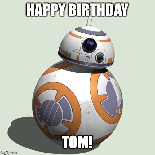 bb8 | HAPPY BIRTHDAY; TOM! | image tagged in bb8 | made w/ Imgflip meme maker