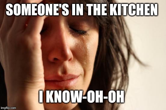 First World Problems Meme | SOMEONE'S IN THE KITCHEN I KNOW-OH-OH | image tagged in memes,first world problems | made w/ Imgflip meme maker