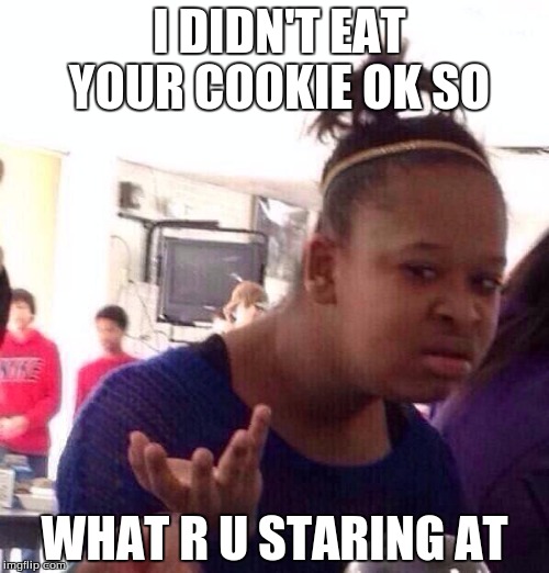 Black Girl Wat | I DIDN'T EAT YOUR COOKIE OK SO; WHAT R U STARING AT | image tagged in memes,black girl wat | made w/ Imgflip meme maker