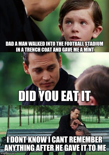 Finding Neverland | DAD A MAN WALKED INTO THE FOOTBALL STADIUM IN A TRENCH COAT AND GAVE ME A MINT; DID YOU EAT IT; I DONT KNOW I CANT REMEMBER ANYTHING AFTER HE GAVE IT TO ME | image tagged in memes,finding neverland | made w/ Imgflip meme maker