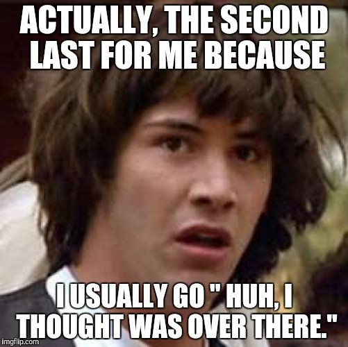 Conspiracy Keanu Meme | ACTUALLY, THE SECOND LAST FOR ME BECAUSE I USUALLY GO " HUH, I THOUGHT WAS OVER THERE." | image tagged in memes,conspiracy keanu | made w/ Imgflip meme maker