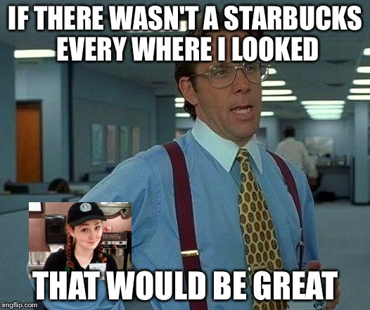 That Would Be Great | IF THERE WASN'T A STARBUCKS EVERY WHERE I LOOKED; THAT WOULD BE GREAT | image tagged in memes,that would be great | made w/ Imgflip meme maker
