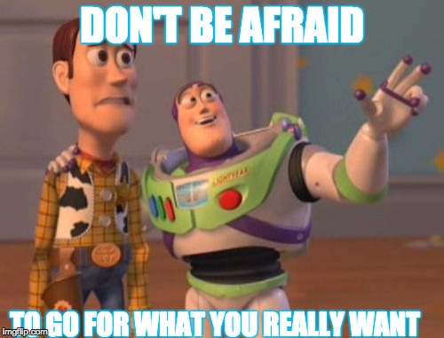 X, X Everywhere | DON'T BE AFRAID; TO GO FOR WHAT YOU REALLY WANT | image tagged in memes,x x everywhere | made w/ Imgflip meme maker