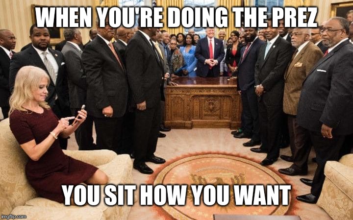 Kellyanne loves Donnie | WHEN YOU'RE DOING THE PREZ; YOU SIT HOW YOU WANT | image tagged in donald trump,kellyanne conway | made w/ Imgflip meme maker