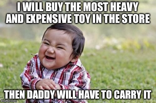 Evil Toddler Meme | I WILL BUY THE MOST HEAVY AND EXPENSIVE TOY IN THE STORE; THEN DADDY WILL HAVE TO CARRY IT | image tagged in memes,evil toddler | made w/ Imgflip meme maker