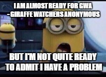 Minion Tired | I AM ALMOST READY FOR GWA - GIRAFFE WATCHERS ANONYMOUS; BUT I'M NOT QUITE READY TO ADMIT I HAVE A PROBLEM | image tagged in minion tired | made w/ Imgflip meme maker