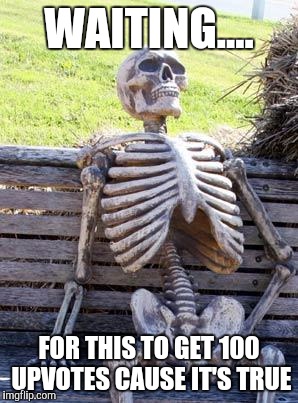 Waiting Skeleton Meme | WAITING.... FOR THIS TO GET 100 UPVOTES CAUSE IT'S TRUE | image tagged in memes,waiting skeleton | made w/ Imgflip meme maker