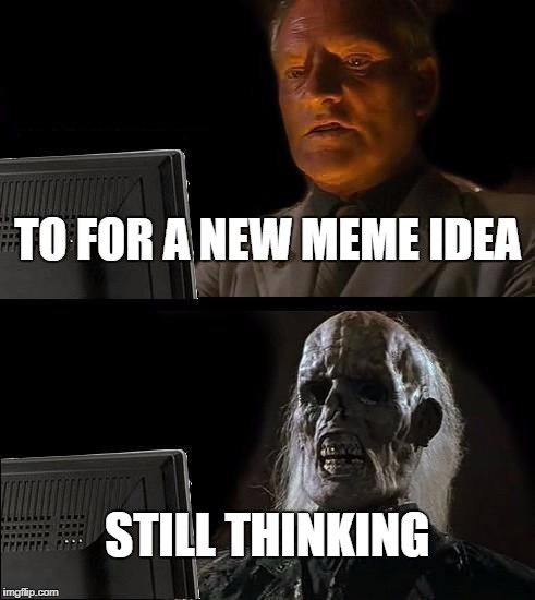 I'll Just Wait Here Meme | TO FOR A NEW MEME IDEA; STILL THINKING | image tagged in memes,ill just wait here | made w/ Imgflip meme maker