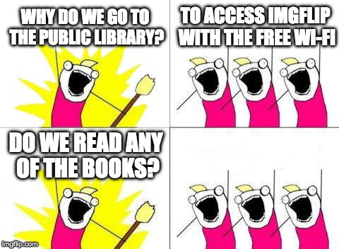 What Do We Want | WHY DO WE GO TO THE PUBLIC LIBRARY? TO ACCESS IMGFLIP WITH THE FREE WI-FI; DO WE READ ANY OF THE BOOKS? | image tagged in memes,what do we want | made w/ Imgflip meme maker