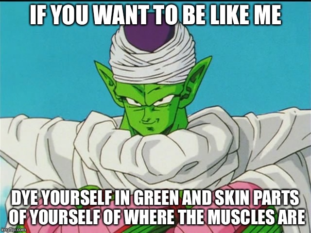 Bad teacher piccolo | IF YOU WANT TO BE LIKE ME; DYE YOURSELF IN GREEN AND SKIN PARTS OF YOURSELF OF WHERE THE MUSCLES ARE | image tagged in bad teacher piccolo | made w/ Imgflip meme maker