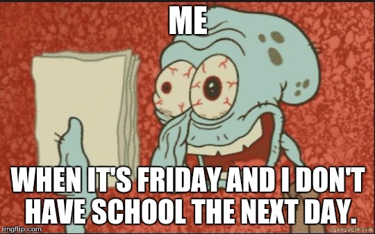 squidward |  ME; WHEN IT'S FRIDAY AND I DON'T HAVE SCHOOL THE NEXT DAY. | image tagged in squidward | made w/ Imgflip meme maker