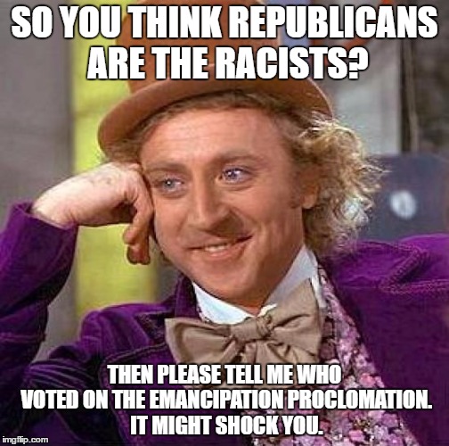 Creepy Condescending Wonka | SO YOU THINK REPUBLICANS ARE THE RACISTS? THEN PLEASE TELL ME WHO VOTED ON THE EMANCIPATION PROCLOMATION. IT MIGHT SHOCK YOU. | image tagged in memes,creepy condescending wonka | made w/ Imgflip meme maker