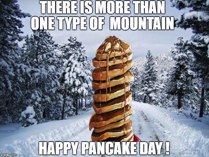 Pancake Mountain | THERE IS MORE THAN ONE TYPE OF  MOUNTAIN; HAPPY PANCAKE DAY ! | image tagged in pancakes,shout it from the mountain tops | made w/ Imgflip meme maker