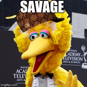 Big Bird | SAVAGE | image tagged in memes,big bird,scumbag | made w/ Imgflip meme maker
