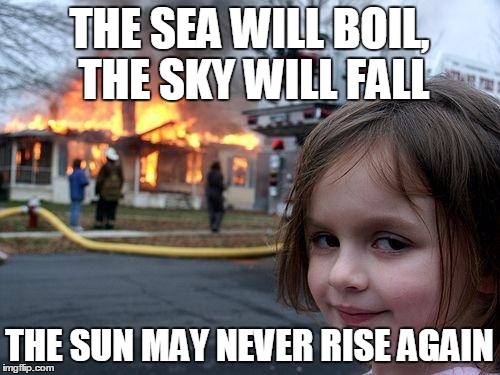 Disaster Girl | THE SEA WILL BOIL, THE SKY WILL FALL; THE SUN MAY NEVER RISE AGAIN | image tagged in memes,disaster girl | made w/ Imgflip meme maker