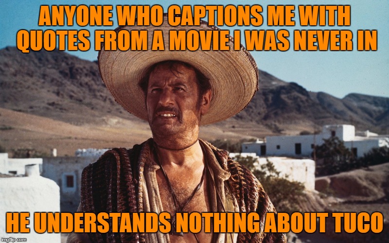 ANYONE WHO CAPTIONS ME WITH QUOTES FROM A MOVIE I WAS NEVER IN HE UNDERSTANDS NOTHING ABOUT TUCO | made w/ Imgflip meme maker