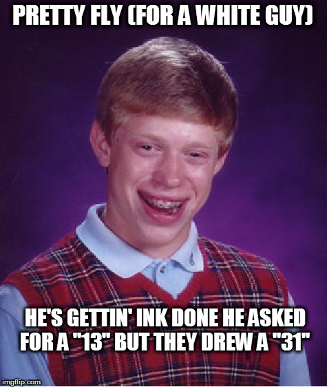 Brian's Song | PRETTY FLY (FOR A WHITE GUY); HE'S GETTIN' INK DONE HE ASKED FOR A "13" BUT THEY DREW A "31" | image tagged in memes,bad luck brian,ink,tattoo,13,31 | made w/ Imgflip meme maker