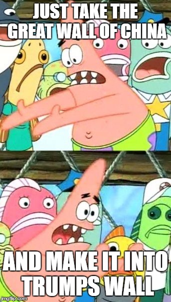 Put It Somewhere Else Patrick | JUST TAKE THE GREAT WALL OF CHINA; AND MAKE IT INTO TRUMPS WALL | image tagged in memes,put it somewhere else patrick | made w/ Imgflip meme maker