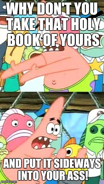 Put It Somewhere Else Patrick | WHY DON'T YOU TAKE THAT HOLY BOOK OF YOURS; AND PUT IT SIDEWAYS INTO YOUR ASS! | image tagged in memes,put it somewhere else patrick | made w/ Imgflip meme maker