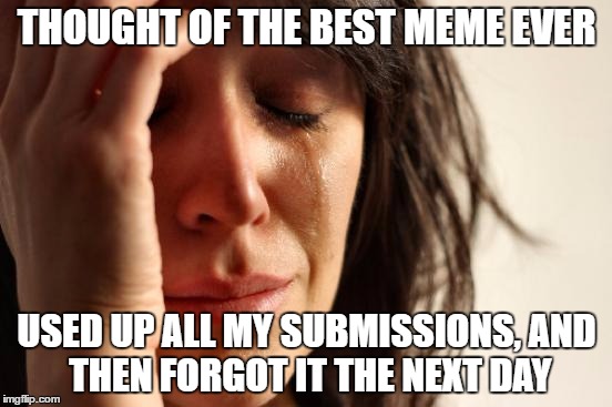 First World Problems Meme | THOUGHT OF THE BEST MEME EVER; USED UP ALL MY SUBMISSIONS,
AND THEN FORGOT IT THE NEXT DAY | image tagged in memes,first world problems | made w/ Imgflip meme maker