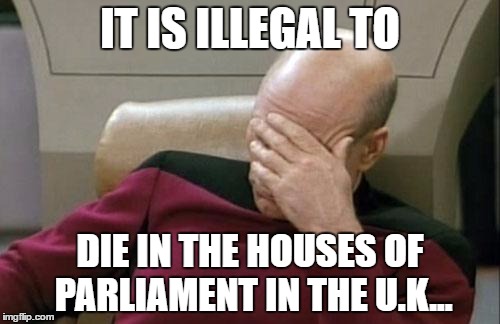 How the FUCK do they punish you for breaking THAT law? | IT IS ILLEGAL TO; DIE IN THE HOUSES OF PARLIAMENT IN THE U.K... | image tagged in memes,captain picard facepalm | made w/ Imgflip meme maker