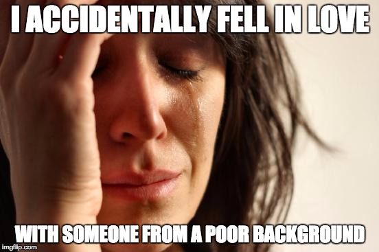 First World Problems | I ACCIDENTALLY FELL IN LOVE; WITH SOMEONE FROM A POOR BACKGROUND | image tagged in memes,first world problems | made w/ Imgflip meme maker