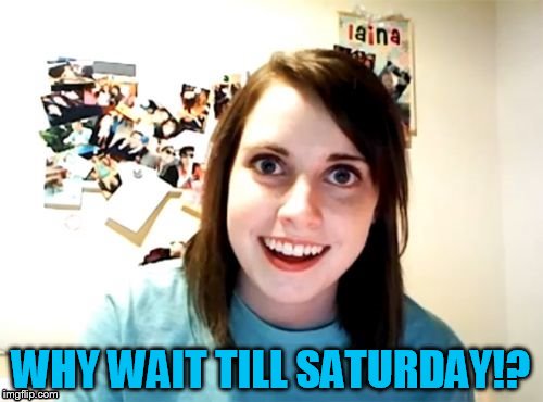 WHY WAIT TILL SATURDAY!? | made w/ Imgflip meme maker