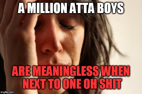 First World Problems | A MILLION ATTA BOYS; ARE MEANINGLESS WHEN NEXT TO ONE OH SHIT | image tagged in memes,first world problems | made w/ Imgflip meme maker