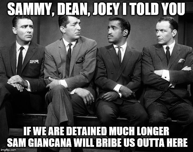 I didn't completely spell so I decided to redo this | SAMMY, DEAN, JOEY I TOLD YOU; IF WE ARE DETAINED MUCH LONGER SAM GIANCANA WILL BRIBE US OUTTA HERE | image tagged in rat pack week | made w/ Imgflip meme maker