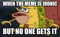 Spongegar | WHEN THE MEME IS IRONIC; BUT NO ONE GETS IT | image tagged in memes,spongegar | made w/ Imgflip meme maker