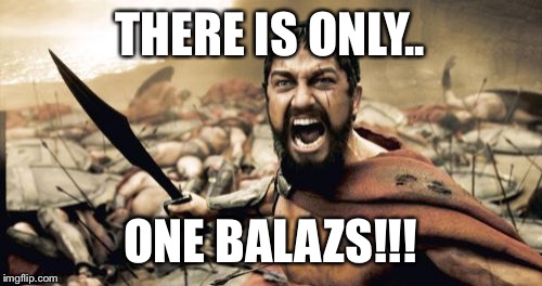 Sparta Leonidas Meme | THERE IS ONLY.. ONE BALAZS!!! | image tagged in memes,sparta leonidas | made w/ Imgflip meme maker