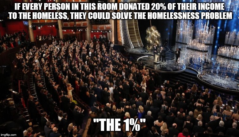 If they truly cared about making a difference | IF EVERY PERSON IN THIS ROOM DONATED 20% OF THEIR INCOME TO THE HOMELESS, THEY COULD SOLVE THE HOMELESSNESS PROBLEM; "THE 1%" | image tagged in hollywood,oscars,homeless | made w/ Imgflip meme maker