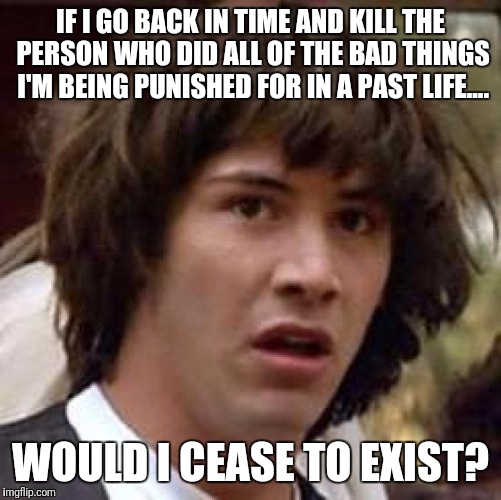 Conspiracy Keanu Meme | IF I GO BACK IN TIME AND KILL THE PERSON WHO DID ALL OF THE BAD THINGS I'M BEING PUNISHED FOR IN A PAST LIFE.... WOULD I CEASE TO EXIST? | image tagged in memes,conspiracy keanu | made w/ Imgflip meme maker