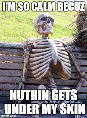 Waiting Skeleton | I'M SO CALM BECUZ; NUTHIN GETS UNDER MY SKIN | image tagged in memes,waiting skeleton,funny,joke | made w/ Imgflip meme maker