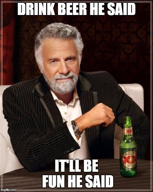 The Most Interesting Man In The World Meme | DRINK BEER HE SAID; IT'LL BE FUN HE SAID | image tagged in memes,the most interesting man in the world | made w/ Imgflip meme maker