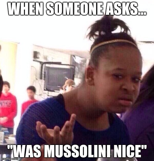 Black Girl Wat | WHEN SOMEONE ASKS... "WAS MUSSOLINI NICE" | image tagged in memes,black girl wat | made w/ Imgflip meme maker