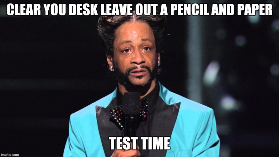 CLEAR YOU DESK LEAVE OUT A PENCIL AND PAPER; TEST TIME | image tagged in what test | made w/ Imgflip meme maker