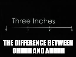 Size Matters - Or Does It? | THE DIFFERENCE BETWEEN OHHHH AND AHHHH | image tagged in 3 inches,size matters | made w/ Imgflip meme maker