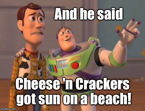 X, X Everywhere Meme | And he said Cheese 'n Crackers got sun on a beach! | image tagged in memes,x x everywhere | made w/ Imgflip meme maker