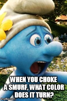 WHEN YOU CHOKE A SMURF, WHAT COLOR DOES IT TURN? | image tagged in smurf | made w/ Imgflip meme maker