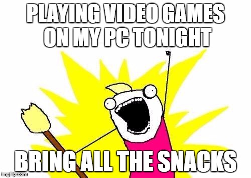 X All The Y Meme | PLAYING VIDEO GAMES ON MY PC TONIGHT; BRING ALL THE SNACKS | image tagged in memes,x all the y | made w/ Imgflip meme maker
