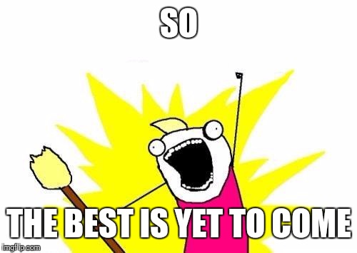 X All The Y Meme | SO THE BEST IS YET TO COME | image tagged in memes,x all the y | made w/ Imgflip meme maker