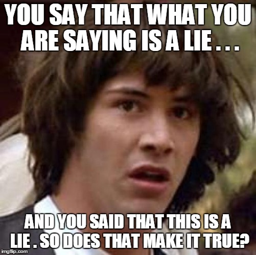 Conspiracy Keanu Meme | YOU SAY THAT WHAT YOU ARE SAYING IS A LIE . . . AND YOU SAID THAT THIS IS A LIE . SO DOES THAT MAKE IT TRUE? | image tagged in memes,conspiracy keanu | made w/ Imgflip meme maker