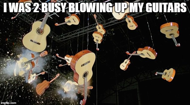 I WAS 2 BUSY BLOWING UP MY GUITARS | made w/ Imgflip meme maker