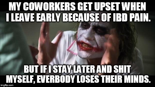 And everybody loses their minds | MY COWORKERS GET UPSET WHEN I LEAVE EARLY BECAUSE OF IBD PAIN. BUT IF I STAY LATER AND SHIT MYSELF, EVERBODY LOSES THEIR MINDS. | image tagged in memes,and everybody loses their minds | made w/ Imgflip meme maker