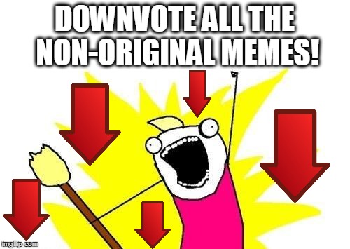 X All The Y Meme | DOWNVOTE ALL THE NON-ORIGINAL MEMES! | image tagged in memes,x all the y | made w/ Imgflip meme maker