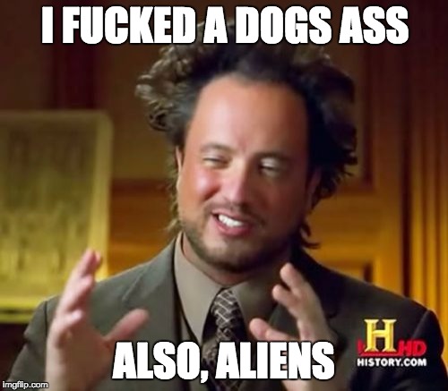 Ancient Aliens Meme | I FUCKED A DOGS ASS; ALSO, ALIENS | image tagged in memes,ancient aliens | made w/ Imgflip meme maker